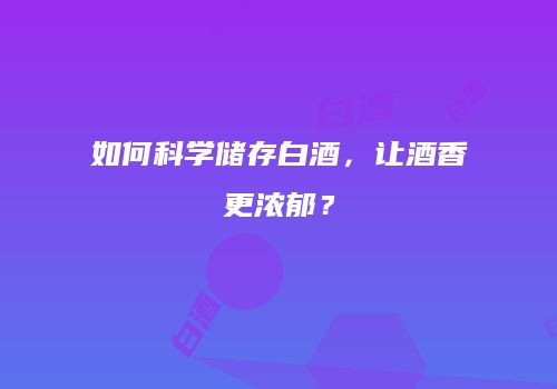 如何科学储存白酒，让酒香更浓郁？