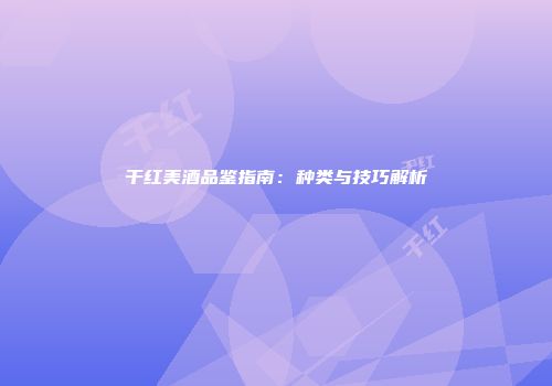 干红美酒品鉴指南：种类与技巧解析