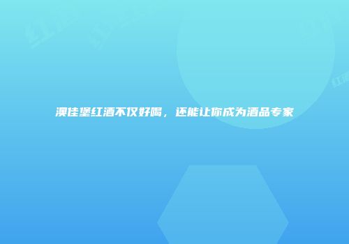 澳佳堡红酒不仅好喝，还能让你成为酒品专家