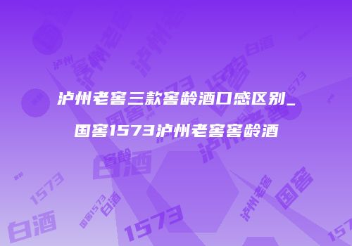 泸州老窖三款窖龄酒口感区别_国窖1573泸州老窖窖龄酒
