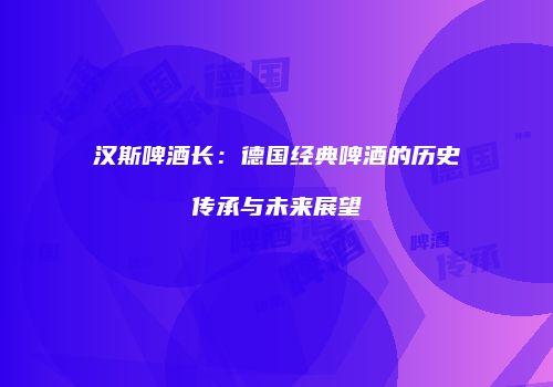 汉斯啤酒长：德国经典啤酒的历史传承与未来展望