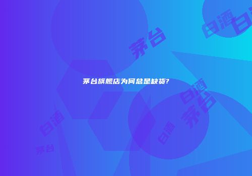 茅台旗舰店为何总是缺货?