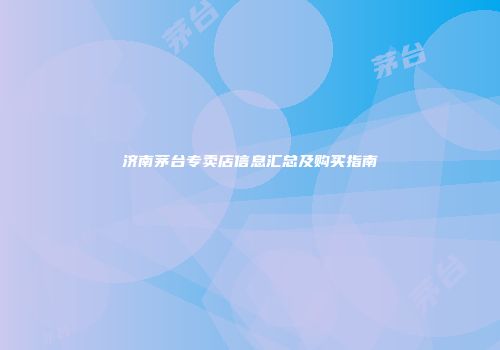 济南茅台专卖店信息汇总及购买指南