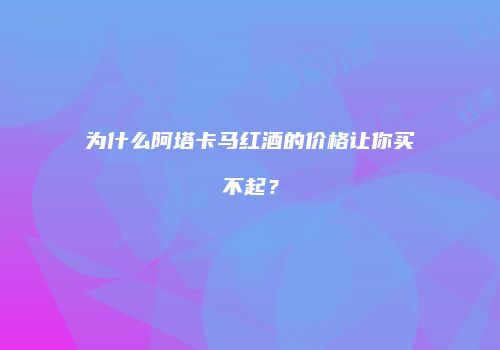 为什么阿塔卡马红酒的价格让你买不起？
