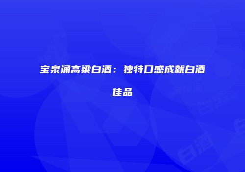 宝泉涌高粱白酒：独特口感成就白酒佳品