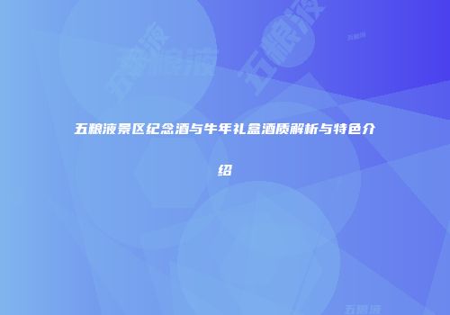 五粮液景区纪念酒与牛年礼盒酒质解析与特色介绍
