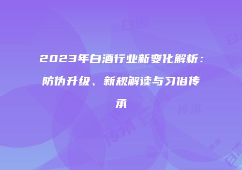 2023年白酒行业新变化解析：防伪升级、新规解读与习俗传承