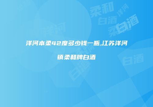 洋河本柔42度多少钱一瓶,江苏洋河镇柔和牌白酒