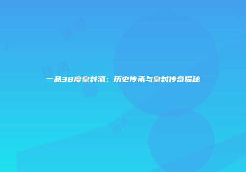 一品38度皇封酒：历史传承与皇封传奇揭秘