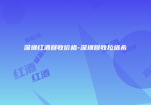 深圳红酒回收价格-深圳回收拉塔希
