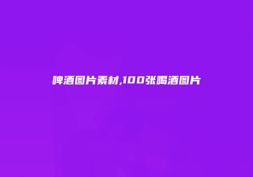 啤酒图片素材,100张喝酒图片