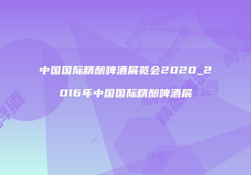中国国际精酿啤酒展览会2020_2016年中国国际精酿啤酒展