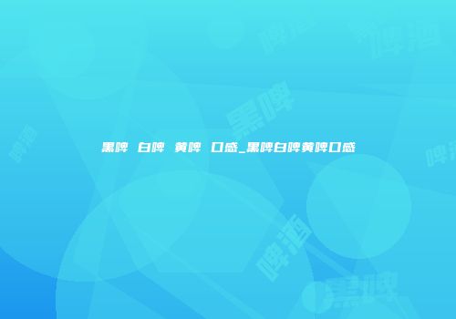 黑啤 白啤 黄啤 口感_黑啤白啤黄啤口感