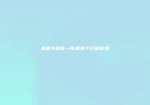 品鉴与推荐-v佐餐级干红葡萄酒