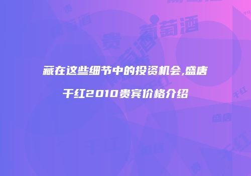 藏在这些细节中的投资机会,盛唐干红2010贵宾价格介绍