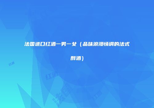 法国进口红酒一男一女（品味浪漫情调的法式醇酒）