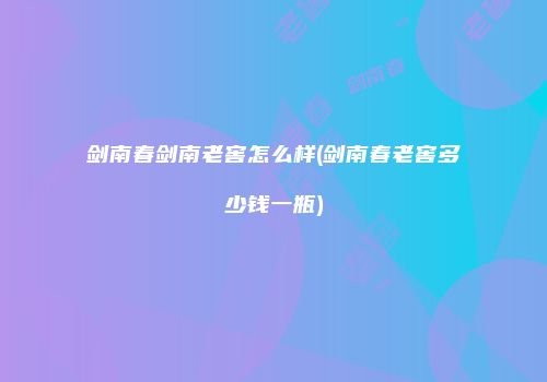 剑南春剑南老窖怎么样(剑南春老窖多少钱一瓶)