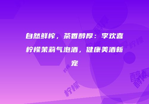 自然鲜榨，茶香醇厚：李欢喜柠檬茉莉气泡酒，健康美酒新宠