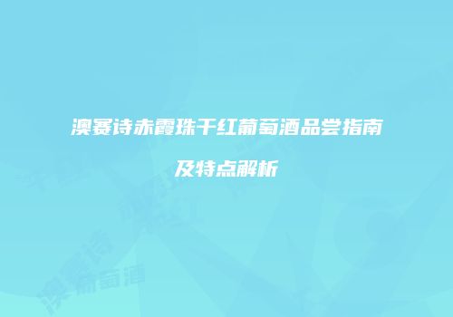 澳赛诗赤霞珠干红葡萄酒品尝指南及特点解析