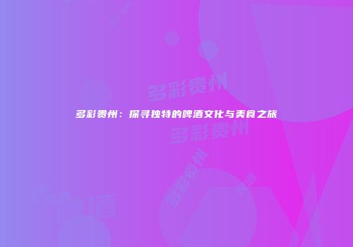 多彩贵州：探寻独特的啤酒文化与美食之旅