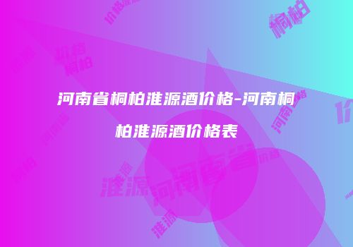 河南省桐柏淮源酒价格-河南桐柏淮源酒价格表