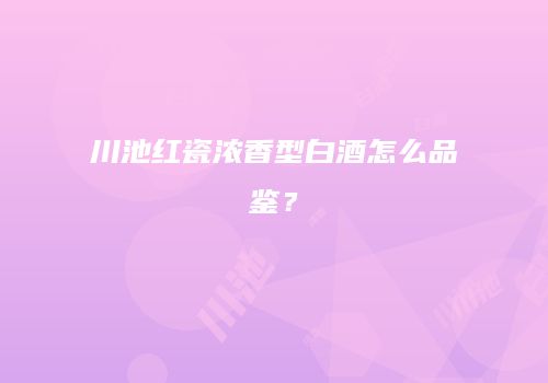 川池红瓷浓香型白酒怎么品鉴？