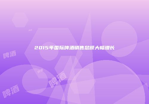 2015年国际啤酒销售总额大幅增长