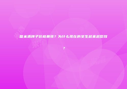糯米酒牌子价格暴涨？为什么现在的女生越来越愁嫁？