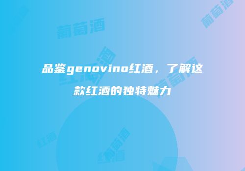 品鉴genovino红酒，了解这款红酒的独特魅力