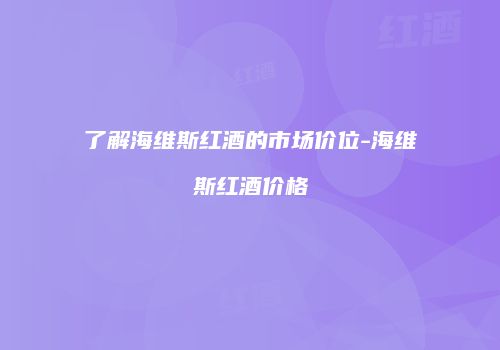 了解海维斯红酒的市场价位-海维斯红酒价格