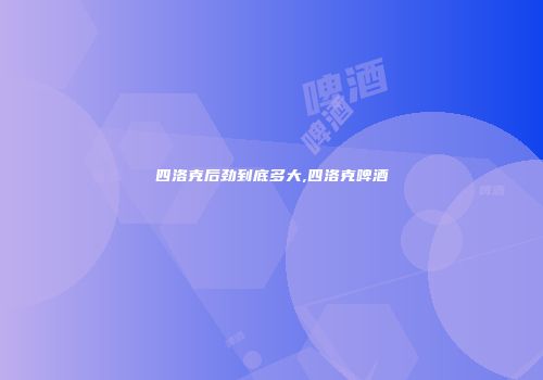 四洛克后劲到底多大,四洛克啤酒