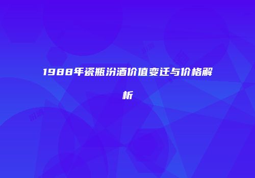 1988年瓷瓶汾酒价值变迁与价格解析