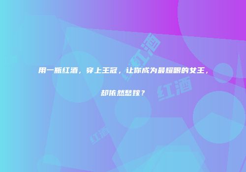 用一瓶红酒，穿上王冠，让你成为最耀眼的女王，却依然愁嫁？