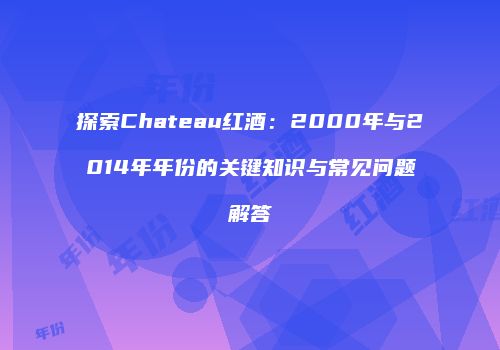探索Chateau红酒：2000年与2014年年份的关键知识与常见问题解答