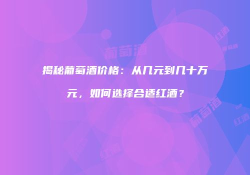 揭秘葡萄酒价格：从几元到几十万元，如何选择合适红酒？