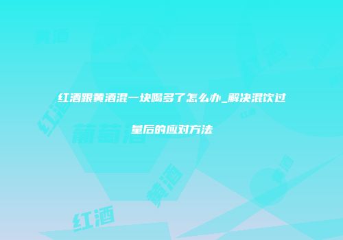 红酒跟黄酒混一块喝多了怎么办_解决混饮过量后的应对方法