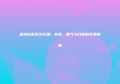麦克拉伦瓦尔红酒：外观、香气与口感的完美解析