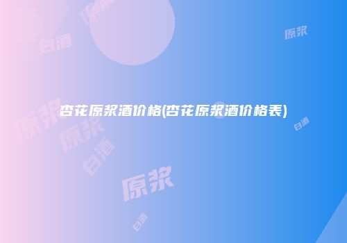杏花原浆酒价格(杏花原浆酒价格表)