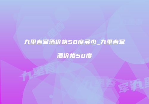九里春军酒价格50度多少_九里春军酒价格50度