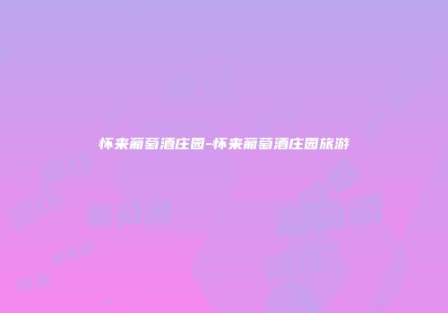 怀来葡萄酒庄园-怀来葡萄酒庄园旅游
