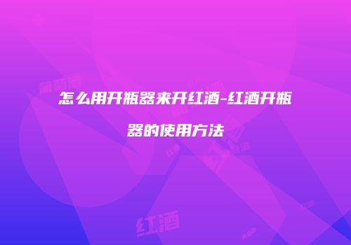 怎么用开瓶器来开红酒-红酒开瓶器的使用方法
