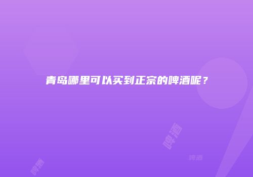 青岛哪里可以买到正宗的啤酒呢？