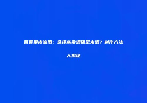 百香果皮泡酒：选择高粱酒还是米酒？制作方法大揭秘