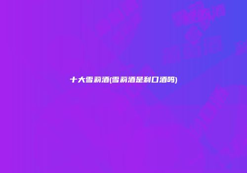 十大雪莉酒(雪莉酒是利口酒吗)