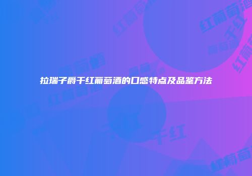 拉瑞子爵干红葡萄酒的口感特点及品鉴方法