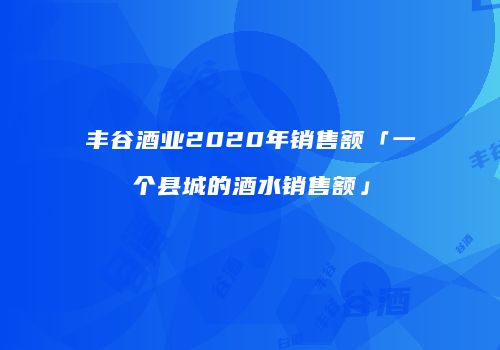 丰谷酒业2020年销售额「一个县城的酒水销售额」