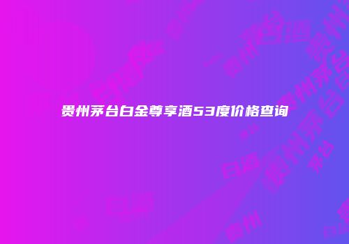 贵州茅台白金尊享酒53度价格查询