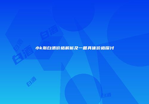 小k斯白酒价格解析及一箱具体价格探讨
