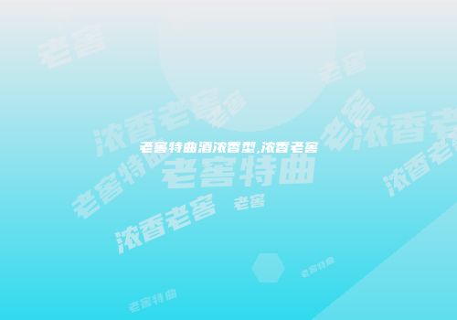 老窖特曲酒浓香型,浓香老窖