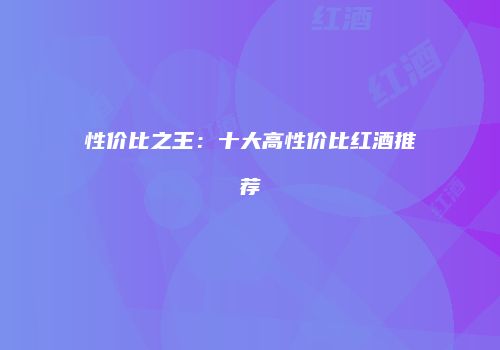 性价比之王：十大高性价比红酒推荐